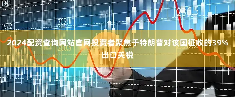 2024配资查询网站官网投资者聚焦于特朗普对该国征收的39%出口关税