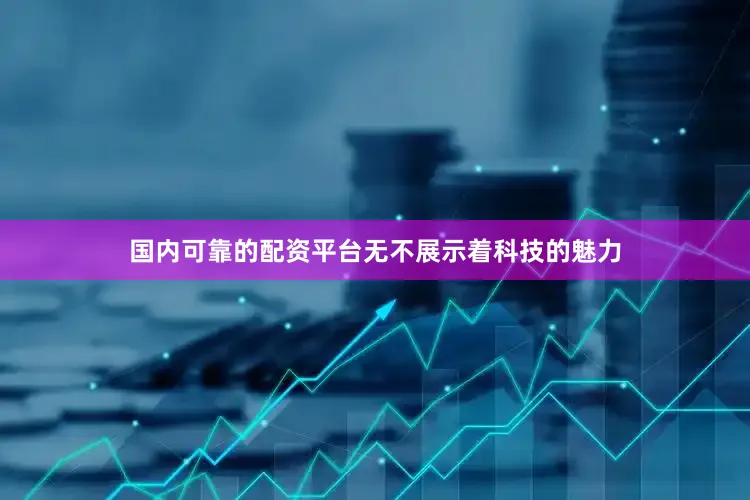 国内可靠的配资平台无不展示着科技的魅力