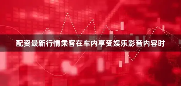 配资最新行情乘客在车内享受娱乐影音内容时