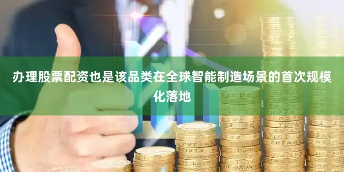 办理股票配资也是该品类在全球智能制造场景的首次规模化落地