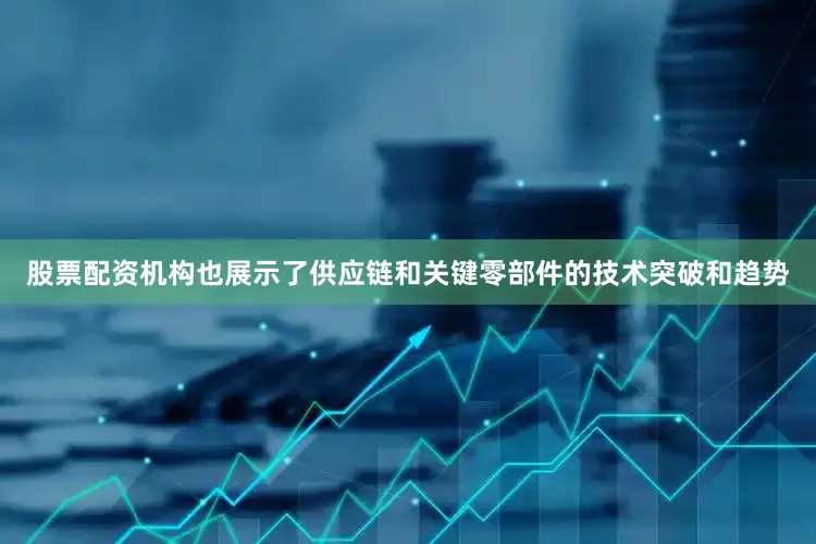 股票配资机构也展示了供应链和关键零部件的技术突破和趋势