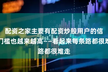 配资之家主要有配资炒股用户的信任门槛也越来越高——看起来每条路都很难走