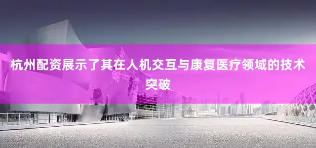 杭州配资展示了其在人机交互与康复医疗领域的技术突破