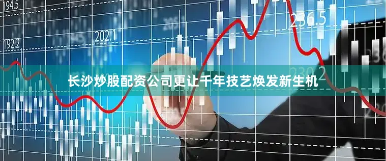 长沙炒股配资公司更让千年技艺焕发新生机