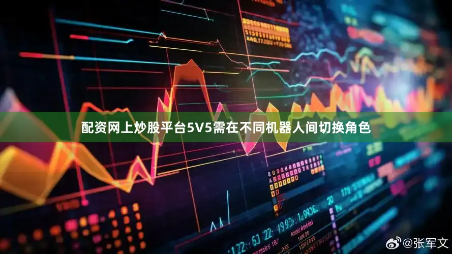 配资网上炒股平台5V5需在不同机器人间切换角色