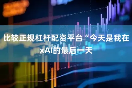 比较正规杠杆配资平台“今天是我在xAI的最后一天