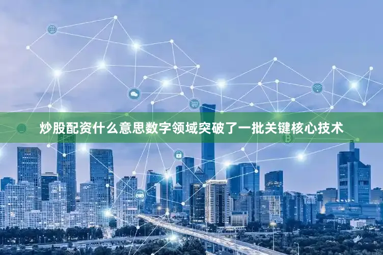 炒股配资什么意思数字领域突破了一批关键核心技术