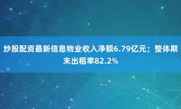炒股配资最新信息物业收入净额6.79亿元；整体期末出租率82.2%