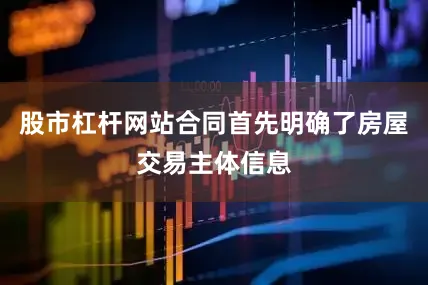 股市杠杆网站合同首先明确了房屋交易主体信息