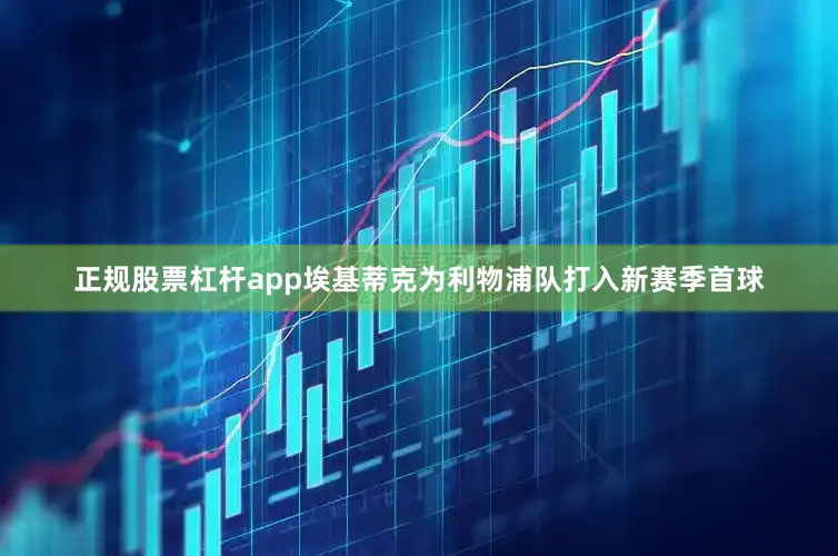 正规股票杠杆app埃基蒂克为利物浦队打入新赛季首球