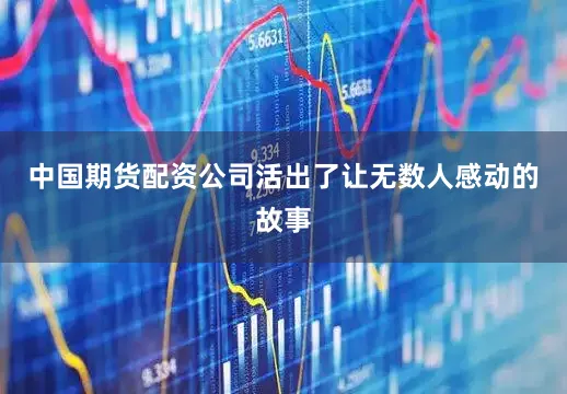 中国期货配资公司活出了让无数人感动的故事