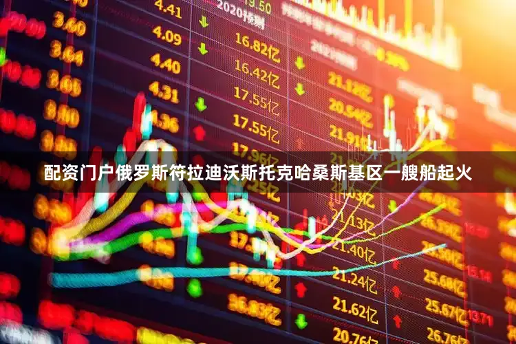 配资门户俄罗斯符拉迪沃斯托克哈桑斯基区一艘船起火