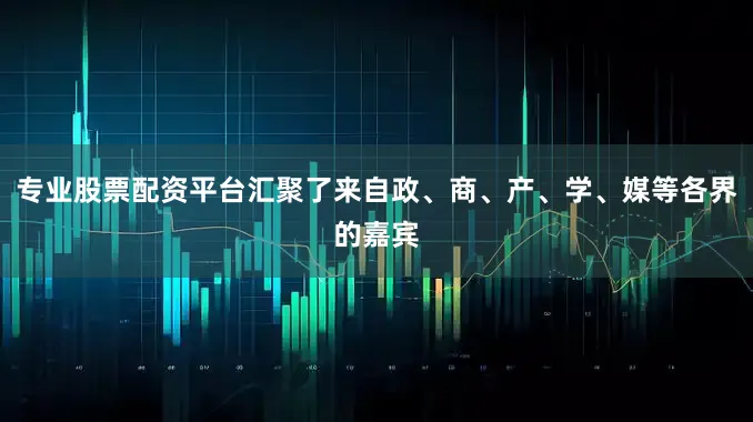 专业股票配资平台汇聚了来自政、商、产、学、媒等各界的嘉宾