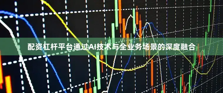 配资杠杆平台通过AI技术与全业务场景的深度融合
