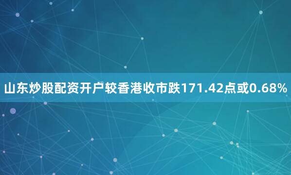 山东炒股配资开户较香港收市跌171.42点或0.68%