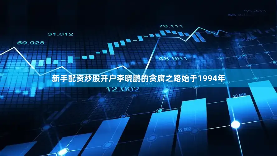新手配资炒股开户李晓鹏的贪腐之路始于1994年