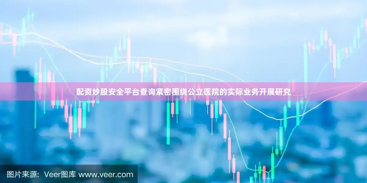配资炒股安全平台查询紧密围绕公立医院的实际业务开展研究