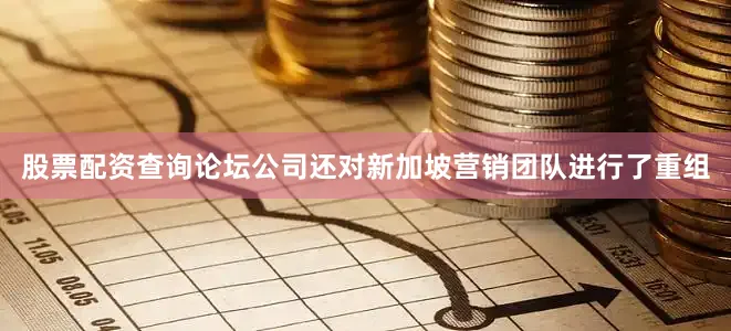 股票配资查询论坛公司还对新加坡营销团队进行了重组