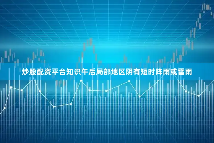 炒股配资平台知识午后局部地区阴有短时阵雨或雷雨