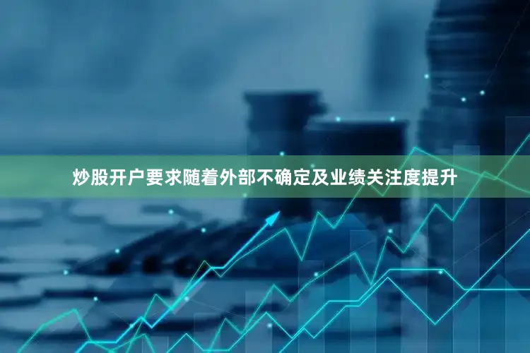 炒股开户要求随着外部不确定及业绩关注度提升