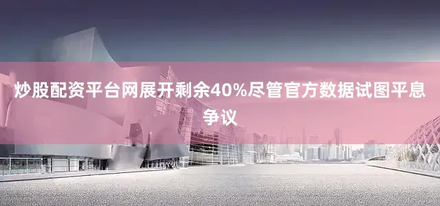 炒股配资平台网展开剩余40%尽管官方数据试图平息争议
