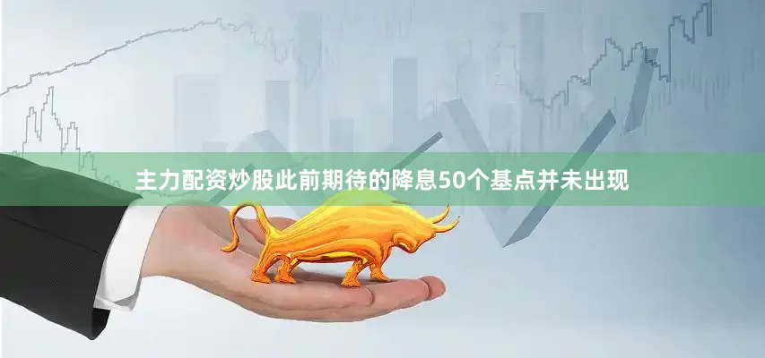 主力配资炒股此前期待的降息50个基点并未出现