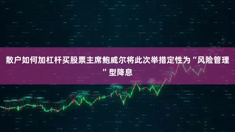 散户如何加杠杆买股票主席鲍威尔将此次举措定性为“风险管理”型降息