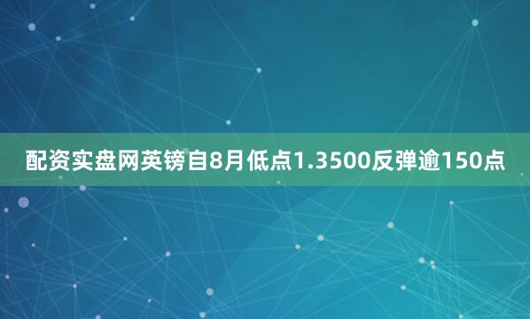 配资实盘网英镑自8月低点1.3500反弹逾150点