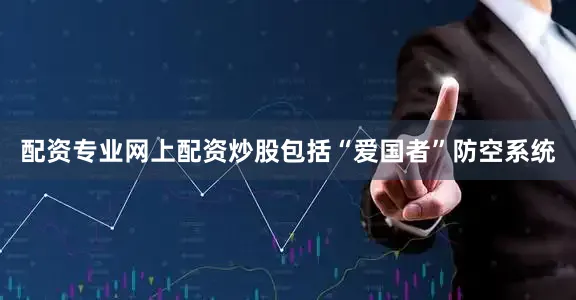 配资专业网上配资炒股包括“爱国者”防空系统