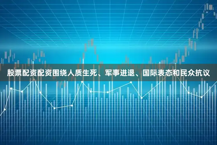 股票配资配资围绕人质生死、军事进退、国际表态和民众抗议