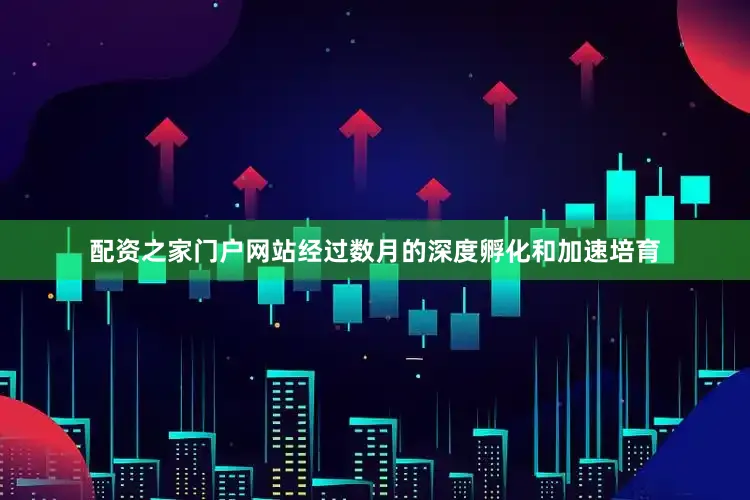 配资之家门户网站经过数月的深度孵化和加速培育