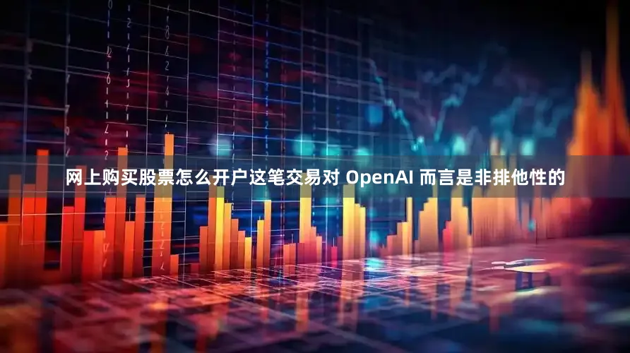 网上购买股票怎么开户这笔交易对 OpenAI 而言是非排他性的
