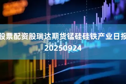 股票配资股瑞达期货锰硅硅铁产业日报20250924