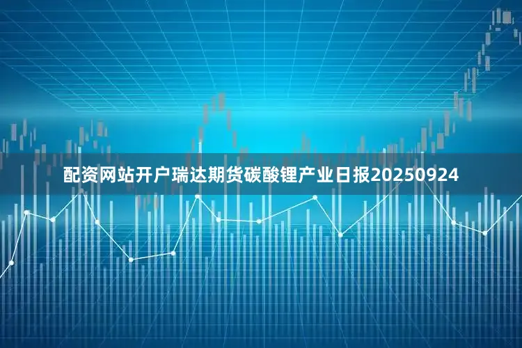 配资网站开户瑞达期货碳酸锂产业日报20250924