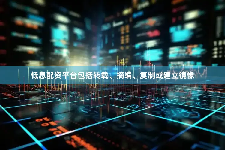 低息配资平台包括转载、摘编、复制或建立镜像
