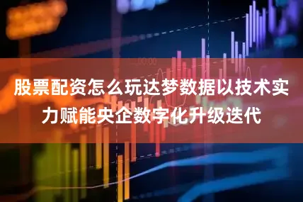 股票配资怎么玩达梦数据以技术实力赋能央企数字化升级迭代