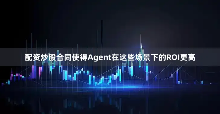 配资炒股合同使得Agent在这些场景下的ROI更高