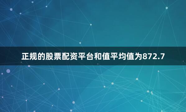 正规的股票配资平台和值平均值为872.7