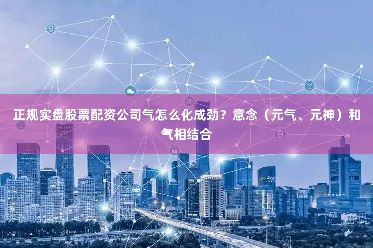 正规实盘股票配资公司气怎么化成劲？意念（元气、元神）和气相结合