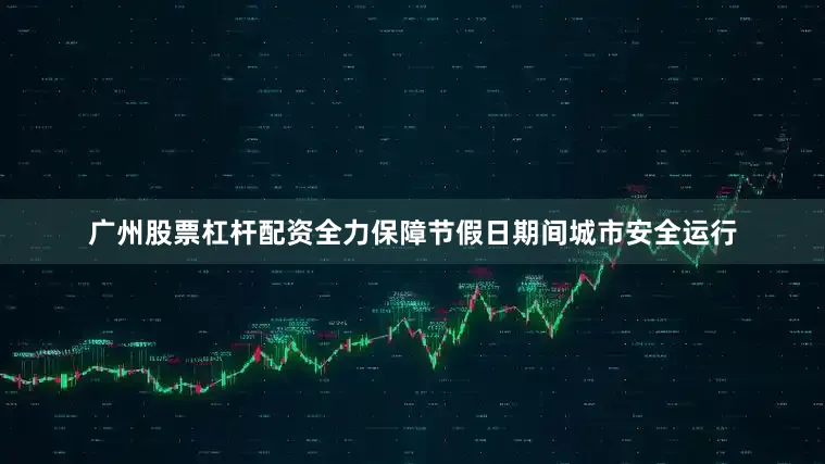 广州股票杠杆配资全力保障节假日期间城市安全运行