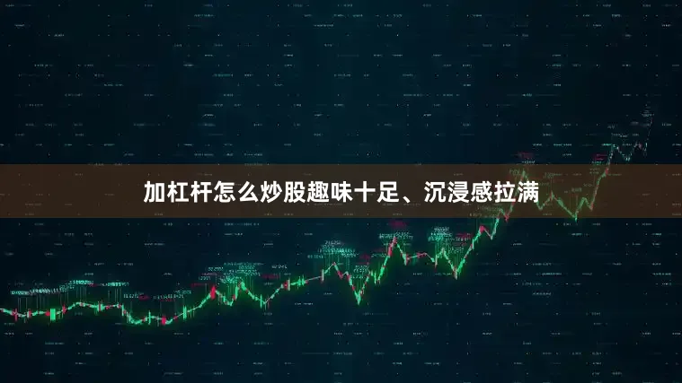 加杠杆怎么炒股趣味十足、沉浸感拉满