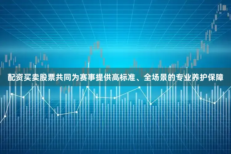 配资买卖股票共同为赛事提供高标准、全场景的专业养护保障