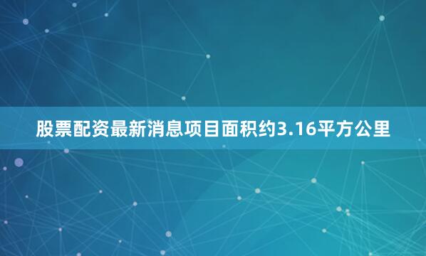 股票配资最新消息项目面积约3.16平方公里