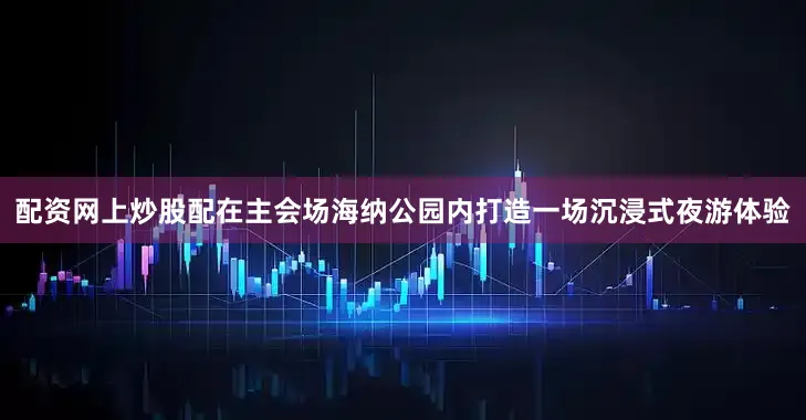 配资网上炒股配在主会场海纳公园内打造一场沉浸式夜游体验