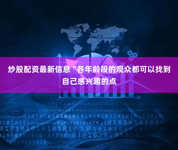 炒股配资最新信息“各年龄段的观众都可以找到自己感兴趣的点