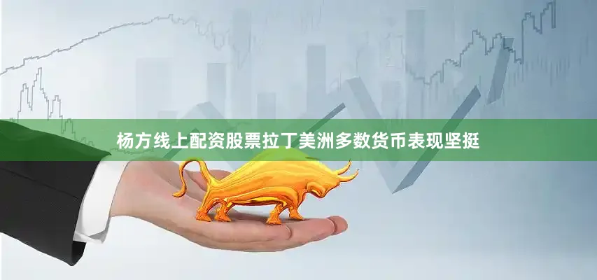 杨方线上配资股票拉丁美洲多数货币表现坚挺