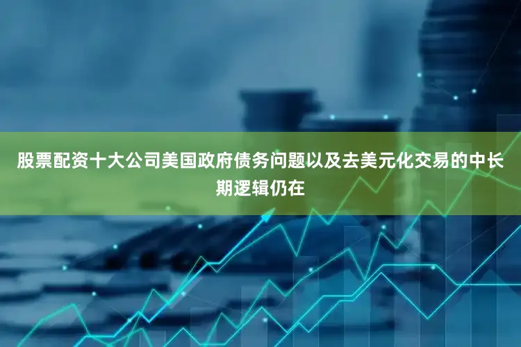 股票配资十大公司美国政府债务问题以及去美元化交易的中长期逻辑仍在