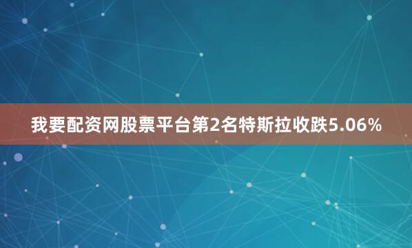 我要配资网股票平台　　第2名特斯拉收跌5.06%