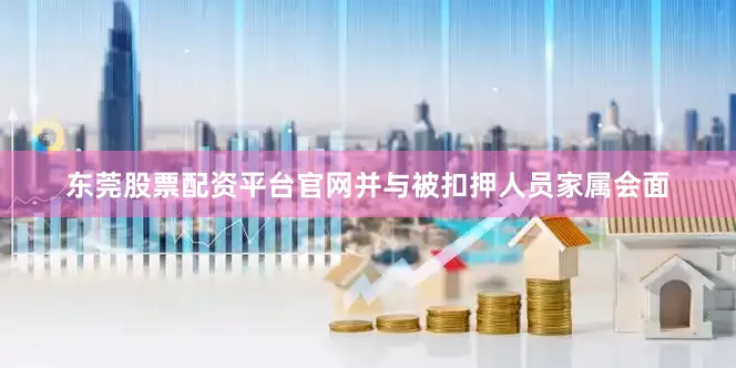 东莞股票配资平台官网并与被扣押人员家属会面
