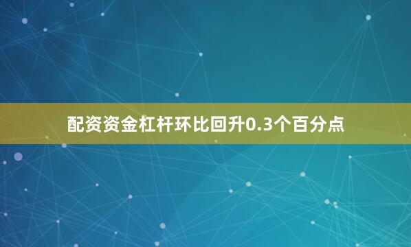配资资金杠杆环比回升0.3个百分点
